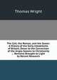 The Celt, the Roman, and the Saxon: A History of the Early Inhabitants of Britain, Down to the Conversion of the Anglo-Saxons to Christianity ; . Remains Brought to Light by Recent Research, Thomas Wright 
