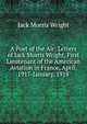 A Poet of the Air: Letters of Jack Morris Wright, First Lieutenant of the American Aviation in France, April, 1917-January, 1918, Jack Morris Wright 