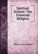 Spiritual Science: The Universal Religion, Alfred Askin Wright 