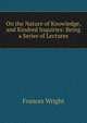 On the Nature of Knowledge, and Kindred Inquiries: Being a Series of Lectures, Frances Wright 