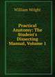 Practical Anatomy: The Student's Dissecting Manual, Volume 1, William Wright 