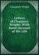 Letters of Chauncey Wright: With Some Account of His Life, Chauncey Wright 