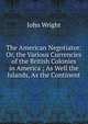 The American Negotiator: Or, the Various Currencies of the British Colonies in America ; As Well the Islands, As the Continent, John Wright 