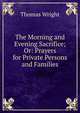The Morning and Evening Sacrifice; Or: Prayers for Private Persons and Families, Thomas Wright 