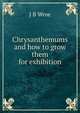 Chrysanthemums and how to grow them for exhibition, J B Wroe 
