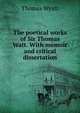 The poetical works of Sir Thomas Watt. With memoir and critical dissertation, Thomas Wyatt 