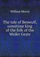 The tale of Beowulf, sometime king of the folk of the Weder Geats, Morris William 