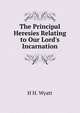 The Principal Heresies Relating to Our Lord's Incarnation, H H. Wyatt 