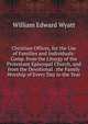 Christian Offices, for the Use of Families and Individuals: Comp. from the Liturgy of the Protestant Episcopal Church, and from the Devotional . the Family Worship of Every Day in the Year, William Edward Wyatt 