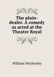 The plain-dealer. A comedy as acted at the Theatre Royal, William Wycherley 