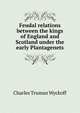 Feudal relations between the kings of England and Scotland under the early Plantagenets, Charles Truman Wyckoff 