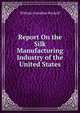 Report On the Silk Manufacturing Industry of the United States, William Cornelius Wyckoff 