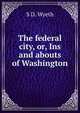 The federal city, or, Ins and abouts of Washington, S D. Wyeth 
