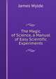 The Magic of Science, a Manual of Easy Scientific Experiments, James Wylde 