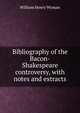 Bibliography of the Bacon-Shakespeare controversy, with notes and extracts, William Henry Wyman 