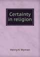 Certainty in religion, Henry H. Wyman 