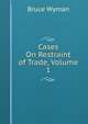 Cases On Restraint of Trade, Volume 1, Wyman, Bruce, 1876-1926 
