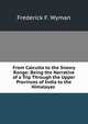 From Calcutta to the Snowy Range: Being the Narrative of a Trip Through the Upper Provinces of India to the Himalayas ., Frederick F. Wyman 