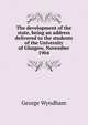 The development of the state, being an address delivered to the students of the University of Glasgow, November 1904, George Wyndham 