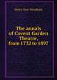 The annals of Covent Garden Theatre, from 1732 to 1897, Henry Saxe Wyndham 