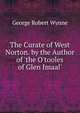 The Curate of West Norton. by the Author of 'the O'tooles of Glen Imaal'., George Robert Wynne 
