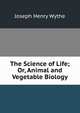 The Science of Life; Or, Animal and Vegetable Biology, Joseph Henry Wythe 