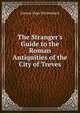 The Stranger's Guide to the Roman Antiquities of the City of Treves, Johann Hugo Wyttenbach 