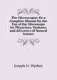 The Microscopist; Or a Complete Manual On the Use of the Microscope for Physicians, Students, and All Lovers of Natural Science., Joseph H. Wythes 