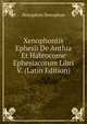 Xenophontis Ephesii De Anthia Et Habrocome Ephesiacorum Libri V. (Latin Edition), Xenophon 