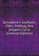 Xenophon's Anabasis; Oder, Feldzug Des J?ngern Cyrus (German Edition), 