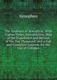 The Anabasis of Xenophon: With Copius Notes, Introduction, Map of the Expedition and Retreat of the Ten Thousand, and a Full and Complete Lexicon. for the Use of Colleges, Xenophon 