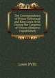 The Correspondence of Prince Talleyrand and King Louis Xviii: During the Congress of Vienna (Hitherto Unpublished), Louis XVIII 