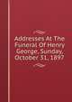 Addresses At The Funeral Of Henry George, Sunday, October 31, 1897, 