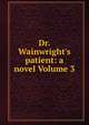 Dr. Wainwright's patient: a novel Volume 3, 
