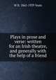 Plays in prose and verse: written for an Irish theatre, and generally with the help of a friend, W. B. Yeats 