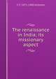 The renaissance in India; its missionary aspect, C F. 1871-1940 Andrews 