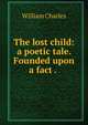 The lost child: a poetic tale. Founded upon a fact . ., William Charles 
