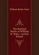 The Poetical Works of William B. Yeats .: Lyrical Poems, W. B. Yeats 