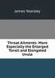 Throat Ailments: More Especially the Enlarged Tonsil and Elongated Uvula., James Yearsley 