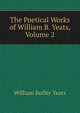 The Poetical Works of William B. Yeats, Volume 2, W. B. Yeats 