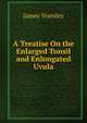 A Treatise On the Enlarged Tonsil and Enlongated Uvula, James Yearsley 