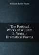 The Poetical Works of William B. Yeats .: Dramatical Poems, W. B. Yeats 