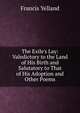 The Exile's Lay: Valedictory to the Land of His Birth and Salutatory to That of His Adoption and Other Poems, Francis Yelland 