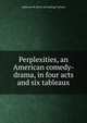 Perplexities, an American comedy-drama, in four acts and six tableaux, Alphonse M. [from old catalog] Yochum 