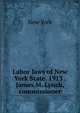 Labor laws of New York State. 1913 . James M. Lynch, commissioner, New York 