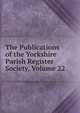 The Publications of the Yorkshire Parish Register Society, Volume 22, 