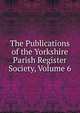 The Publications of the Yorkshire Parish Register Society, Volume 6, 