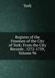 Register of the Freemen of the City of York: From the City Records . 1272-1759, Volume 96, York 