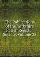 The Publications of the Yorkshire Parish Register Society, Volume 23, 