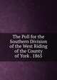 The Poll for the Southern Division of the West Riding of the County of York . 1865, 